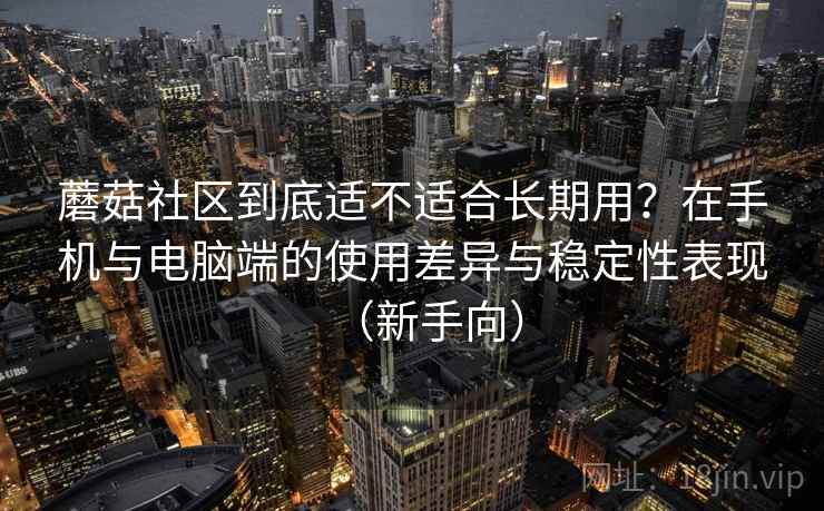 蘑菇社区到底适不适合长期用？在手机与电脑端的使用差异与稳定性表现（新手向）