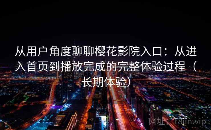 从用户角度聊聊樱花影院入口：从进入首页到播放完成的完整体验过程（长期体验）