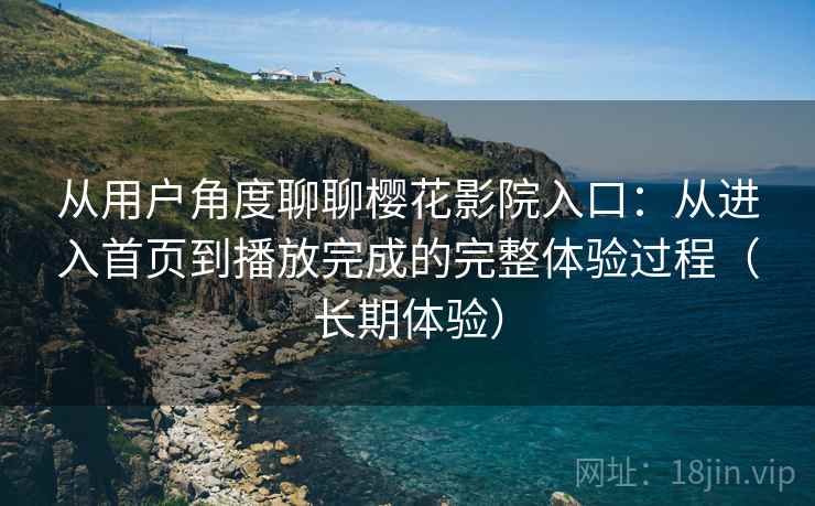 从用户角度聊聊樱花影院入口：从进入首页到播放完成的完整体验过程（长期体验）