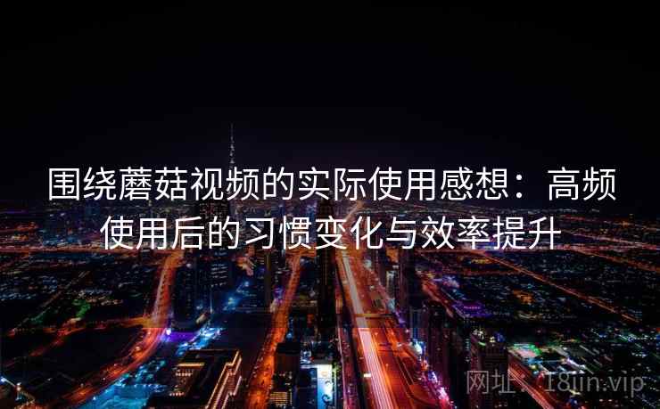围绕蘑菇视频的实际使用感想:高频使用后的习惯变化与效率提升 围绕蘑菇视频的实际使用感想:高频使用后的习惯变化与效率提升