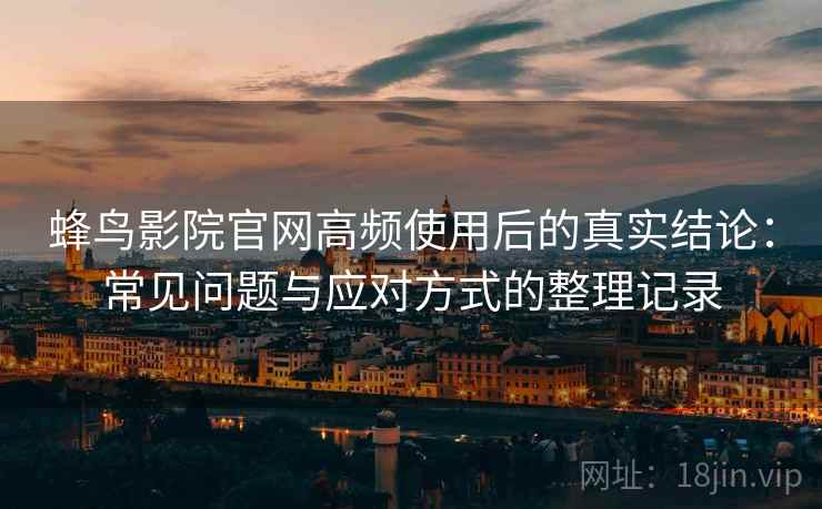 蜂鸟影院官网高频使用后的真实结论：常见问题与应对方式的整理记录