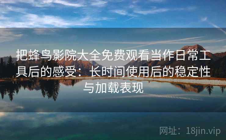 把蜂鸟影院大全免费观看当作日常工具后的感受：长时间使用后的稳定性与加载表现
