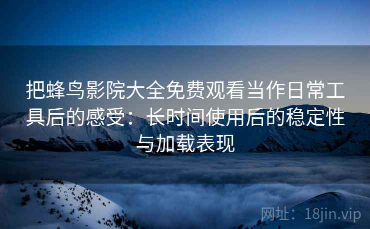 把蜂鸟影院大全免费观看当作日常工具后的感受：长时间使用后的稳定性与加载表现