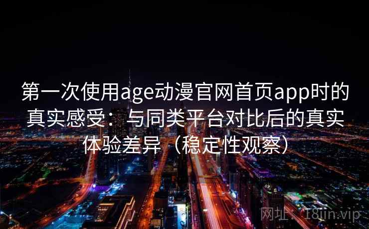 第一次使用age动漫官网首页app时的真实感受：与同类平台对比后的真实体验差异（稳定性观察）