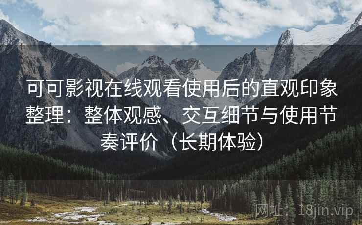 可可影视在线观看使用后的直观印象整理:整体观感、交互细节与使用节奏评价(长期体验) 可可影视在线观看使用后的直观印象整理:整体观感、交互细节与使用节奏评价(长期体验)