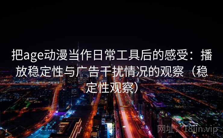 把age动漫当作日常工具后的感受：播放稳定性与广告干扰情况的观察（稳定性观察）