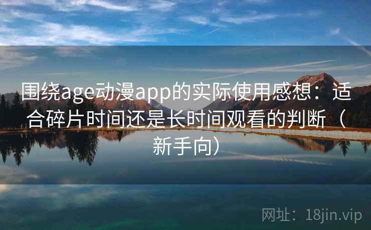 围绕age动漫app的实际使用感想：适合碎片时间还是长时间观看的判断（新手向）