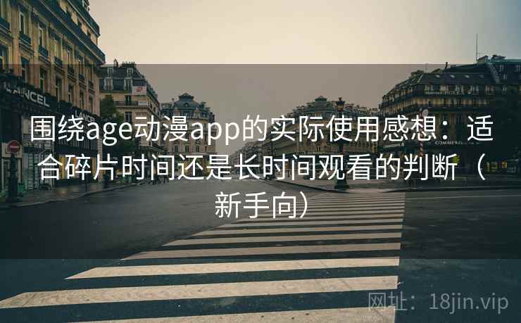 围绕age动漫app的实际使用感想：适合碎片时间还是长时间观看的判断（新手向）