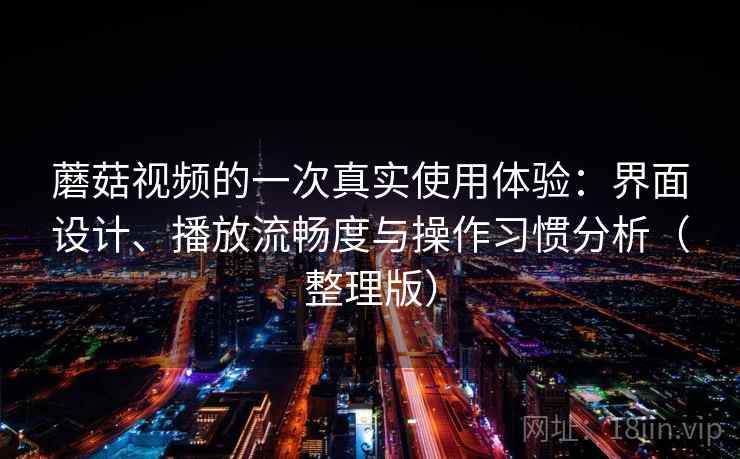 蘑菇视频的一次真实使用体验：界面设计、播放流畅度与操作习惯分析（整理版）