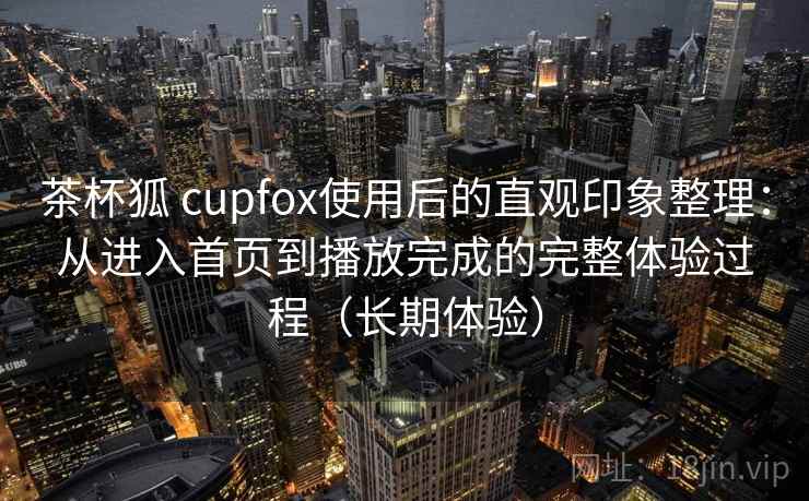 茶杯狐 cupfox使用后的直观印象整理：从进入首页到播放完成的完整体验过程（长期体验）
