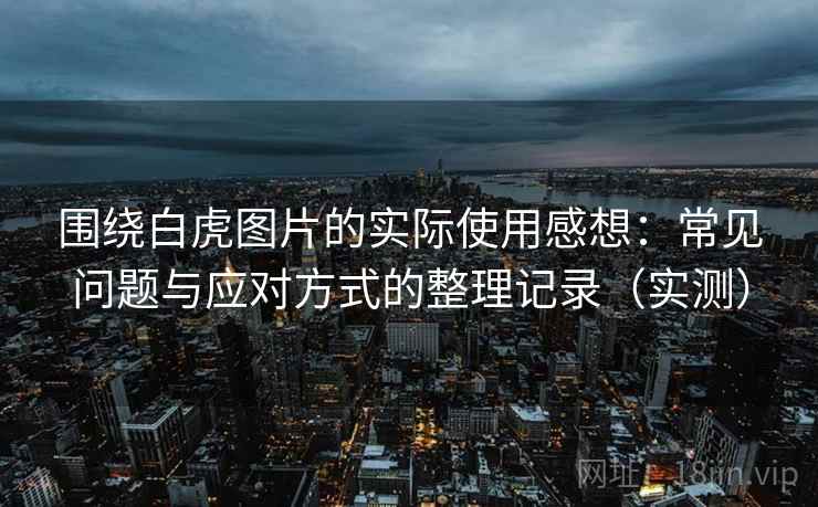围绕白虎图片的实际使用感想:常见问题与应对方式的整理记录(实测) 围绕白虎图片的实际使用感想:常见问题与应对方式的整理记录(实测)