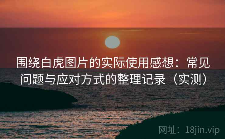 围绕白虎图片的实际使用感想:常见问题与应对方式的整理记录(实测) 围绕白虎图片的实际使用感想:常见问题与应对方式的整理记录(实测)