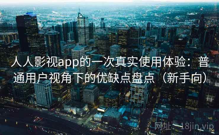 人人影视app的一次真实使用体验：普通用户视角下的优缺点盘点（新手向）