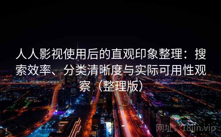 人人影视使用后的直观印象整理：搜索效率、分类清晰度与实际可用性观察（整理版）