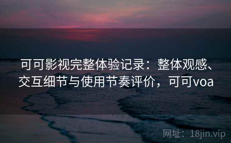 可可影视完整体验记录：整体观感、交互细节与使用节奏评价，可可voa