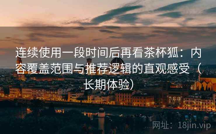 连续使用一段时间后再看茶杯狐:内容覆盖范围与推荐逻辑的直观感受(长期体验) 连续使用一段时间后再看茶杯狐:内容覆盖范围与推荐逻辑的直观感受(长期体验)
