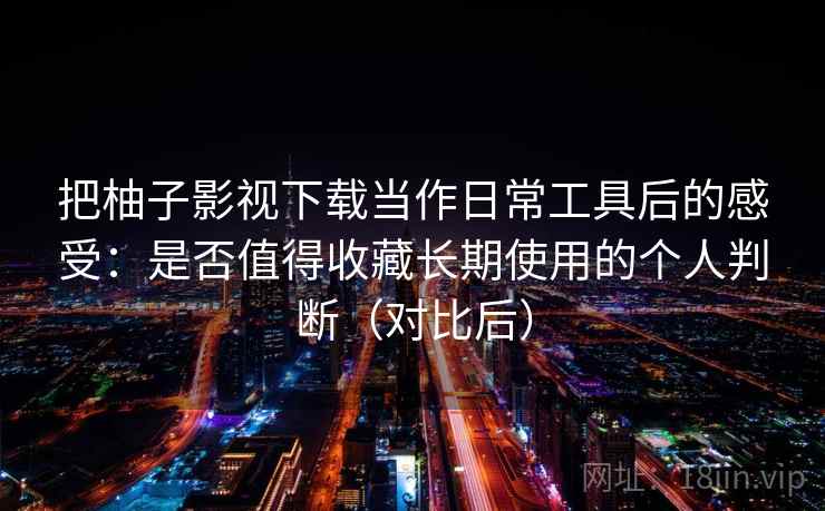 把柚子影视下载当作日常工具后的感受：是否值得收藏长期使用的个人判断（对比后）