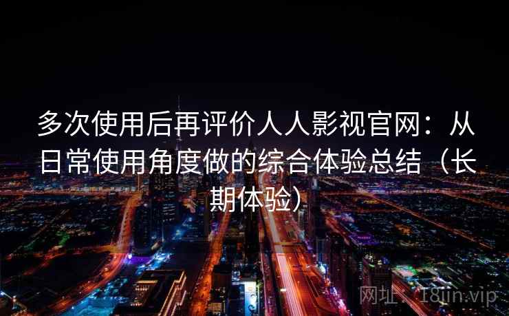 多次使用后再评价人人影视官网：从日常使用角度做的综合体验总结（长期体验）