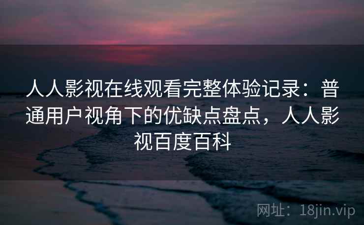 人人影视在线观看完整体验记录：普通用户视角下的优缺点盘点，人人影视百度百科