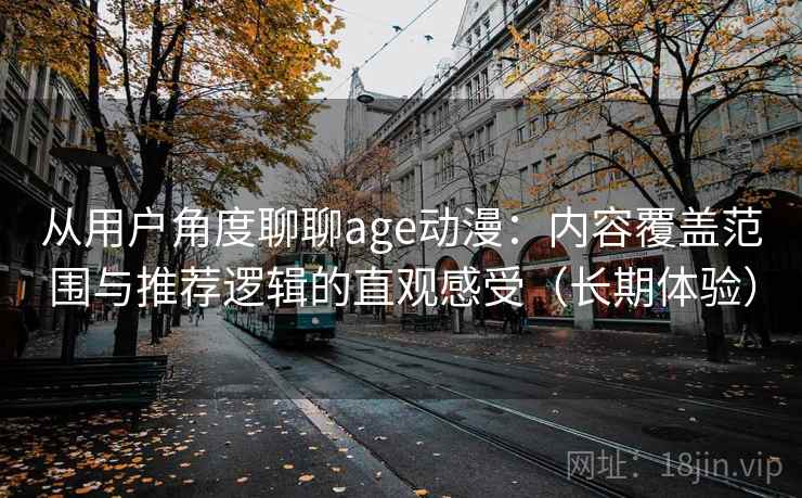从用户角度聊聊age动漫：内容覆盖范围与推荐逻辑的直观感受（长期体验）