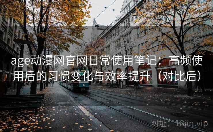 age动漫网官网日常使用笔记：高频使用后的习惯变化与效率提升（对比后）