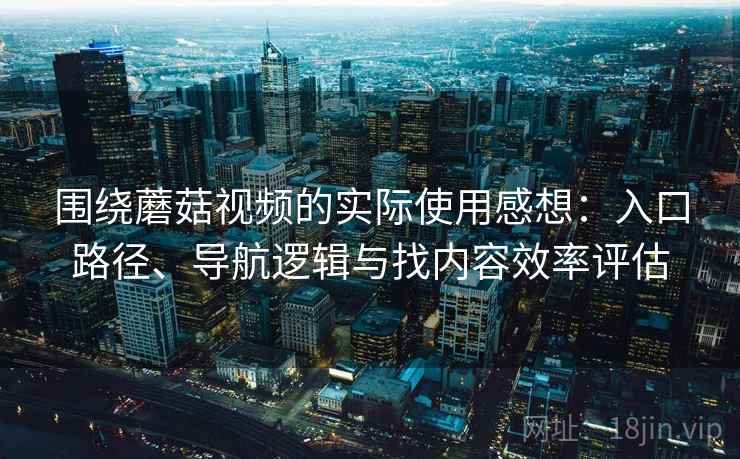围绕蘑菇视频的实际使用感想：入口路径、导航逻辑与找内容效率评估