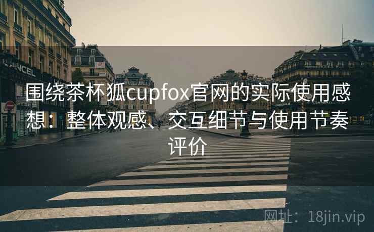 围绕茶杯狐cupfox官网的实际使用感想:整体观感、交互细节与使用节奏评价 围绕茶杯狐cupfox官网的实际使用感想:整体观感、交互细节与使用节奏评价