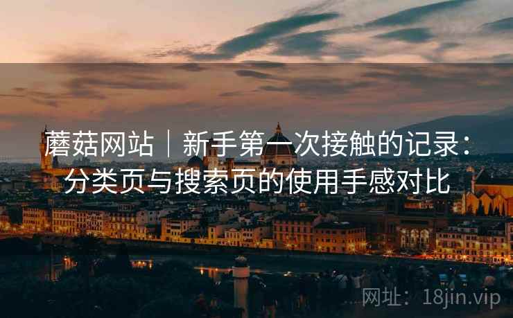 蘑菇网站|新手第一次接触的记录:分类页与搜索页的使用手感对比 蘑菇网站|新手第一次接触的记录:分类页与搜索页的使用手感对比