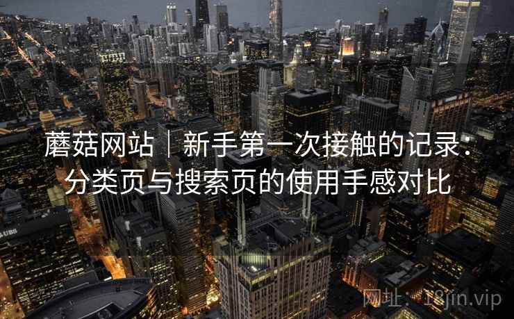 蘑菇网站|新手第一次接触的记录:分类页与搜索页的使用手感对比 蘑菇网站|新手第一次接触的记录:分类页与搜索页的使用手感对比