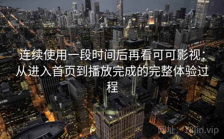连续使用一段时间后再看可可影视:从进入首页到播放完成的完整体验过程 连续使用一段时间后再看可可影视:从进入首页到播放完成的完整体验过程