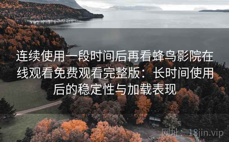 连续使用一段时间后再看蜂鸟影院在线观看免费观看完整版:长时间使用后的稳定性与加载表现 连续使用一段时间后再看蜂鸟影院在线观看免费观看完整版:长时间使用后的稳定性与加载表现