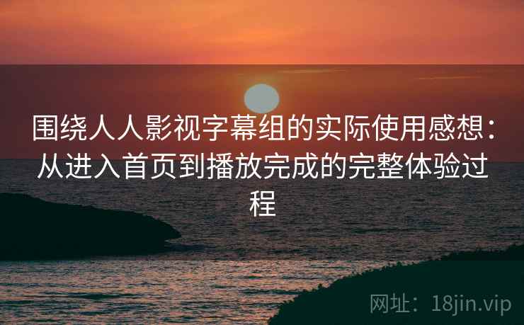 围绕人人影视字幕组的实际使用感想：从进入首页到播放完成的完整体验过程