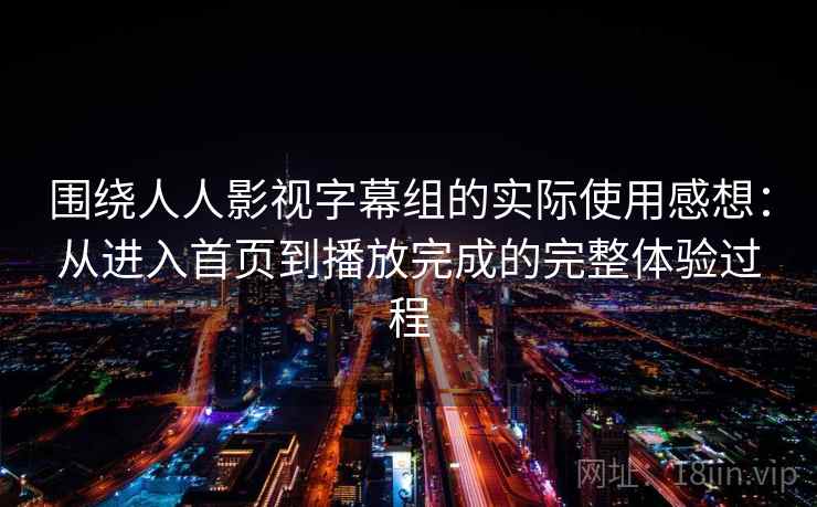 围绕人人影视字幕组的实际使用感想：从进入首页到播放完成的完整体验过程