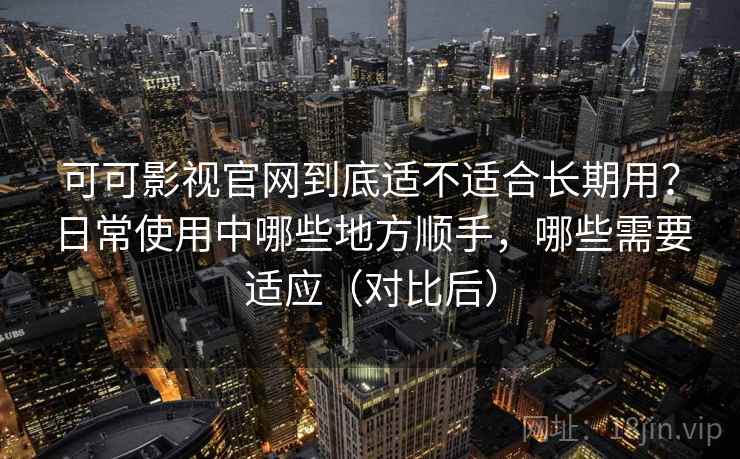 可可影视官网到底适不适合长期用?日常使用中哪些地方顺手,哪些需要适应(对比后) 可可影视官网到底适不适合长期用?日常使用中哪些地方顺手,哪些需要适应(对比后)