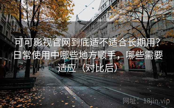 可可影视官网到底适不适合长期用?日常使用中哪些地方顺手,哪些需要适应(对比后) 可可影视官网到底适不适合长期用?日常使用中哪些地方顺手,哪些需要适应(对比后)