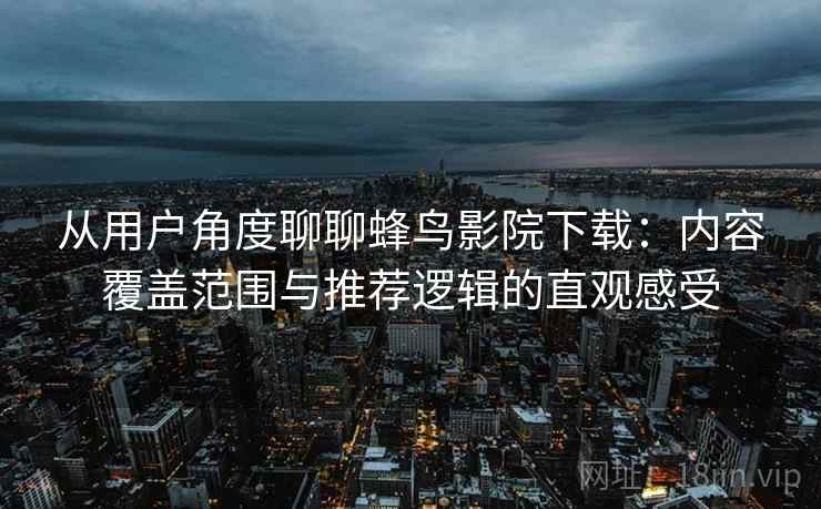 从用户角度聊聊蜂鸟影院下载：内容覆盖范围与推荐逻辑的直观感受