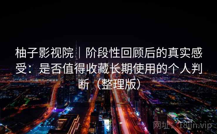 柚子影视院｜阶段性回顾后的真实感受：是否值得收藏长期使用的个人判断（整理版）