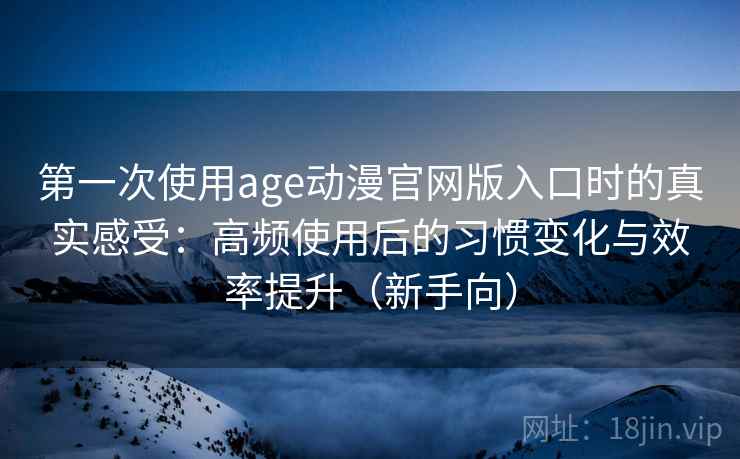 第一次使用age动漫官网版入口时的真实感受：高频使用后的习惯变化与效率提升（新手向）
