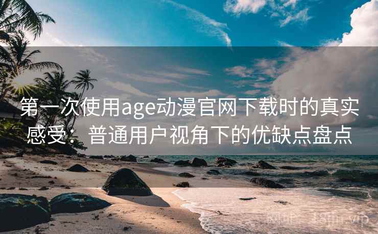 第一次使用age动漫官网下载时的真实感受：普通用户视角下的优缺点盘点