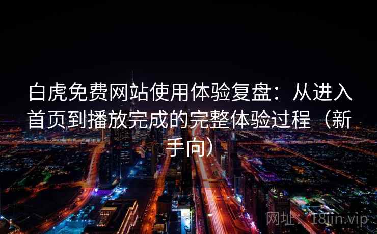 白虎免费网站使用体验复盘：从进入首页到播放完成的完整体验过程（新手向）