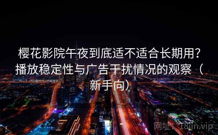 樱花影院午夜到底适不适合长期用？播放稳定性与广告干扰情况的观察（新手向）