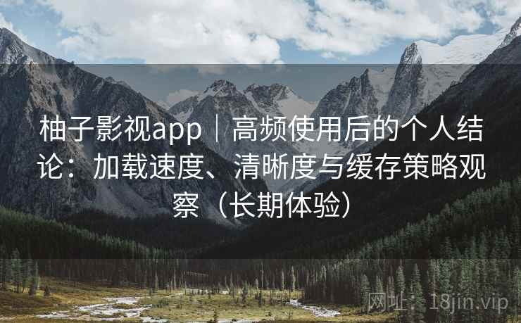 柚子影视app|高频使用后的个人结论:加载速度、清晰度与缓存策略观察(长期体验) 柚子影视app|高频使用后的个人结论:加载速度、清晰度与缓存策略观察(长期体验)