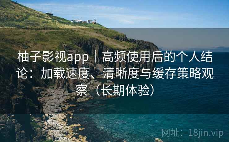 柚子影视app|高频使用后的个人结论:加载速度、清晰度与缓存策略观察(长期体验) 柚子影视app|高频使用后的个人结论:加载速度、清晰度与缓存策略观察(长期体验)