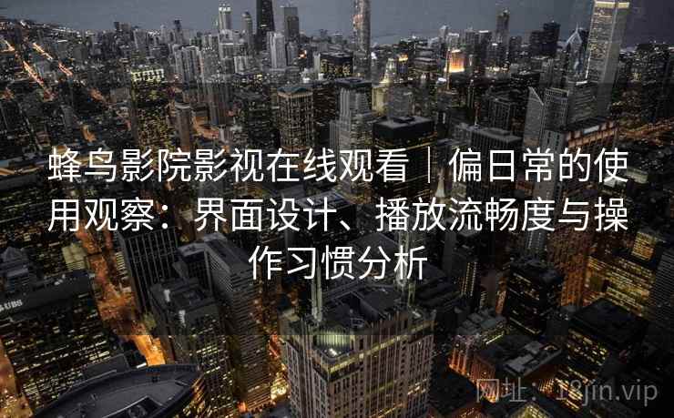 蜂鸟影院影视在线观看｜偏日常的使用观察：界面设计、播放流畅度与操作习惯分析