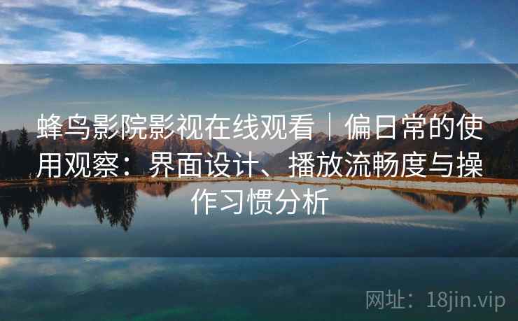 蜂鸟影院影视在线观看｜偏日常的使用观察：界面设计、播放流畅度与操作习惯分析