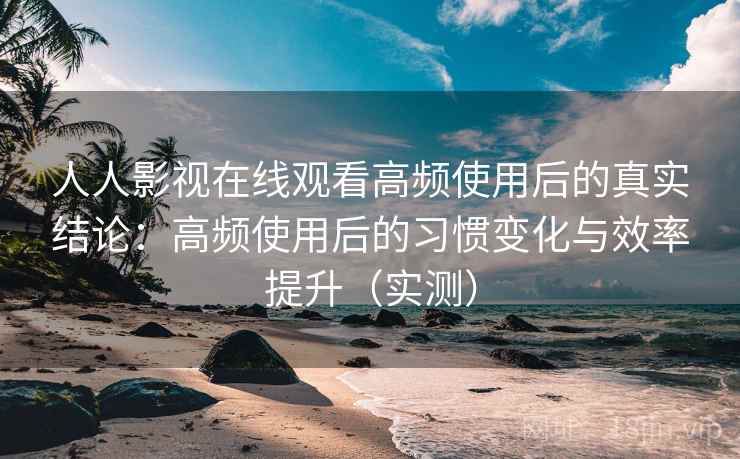 人人影视在线观看高频使用后的真实结论:高频使用后的习惯变化与效率提升(实测) 人人影视在线观看高频使用后的真实结论:高频使用后的习惯变化与效率提升(实测)