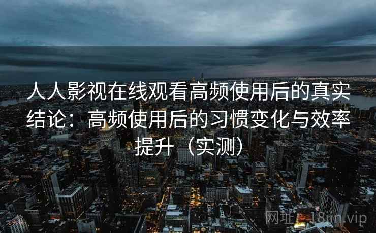 人人影视在线观看高频使用后的真实结论:高频使用后的习惯变化与效率提升(实测) 人人影视在线观看高频使用后的真实结论:高频使用后的习惯变化与效率提升(实测)