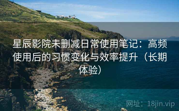星辰影院未删减日常使用笔记:高频使用后的习惯变化与效率提升(长期体验) 星辰影院未删减日常使用笔记:高频使用后的习惯变化与效率提升(长期体验)