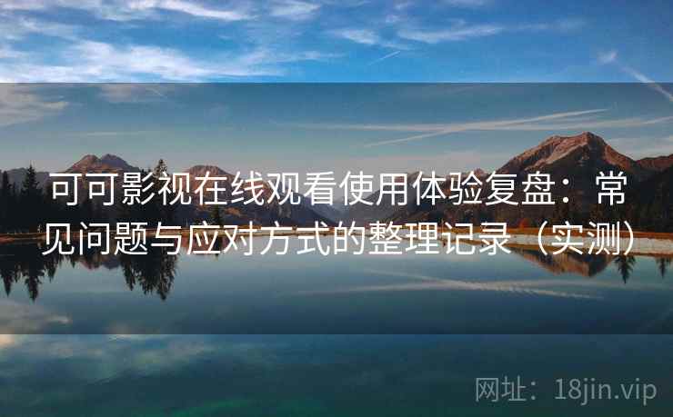 可可影视在线观看使用体验复盘:常见问题与应对方式的整理记录(实测) 可可影视在线观看使用体验复盘:常见问题与应对方式的整理记录(实测)