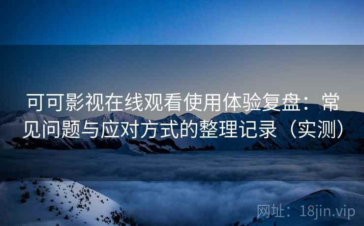 可可影视在线观看使用体验复盘:常见问题与应对方式的整理记录(实测) 可可影视在线观看使用体验复盘:常见问题与应对方式的整理记录(实测)